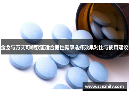 金戈与万艾可哪款更适合男性健康选择效果对比与使用建议